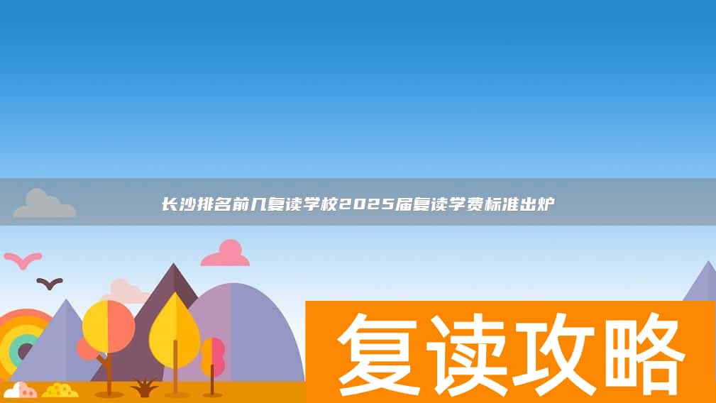 长沙排名前几复读学校2025届复读学费标准出炉