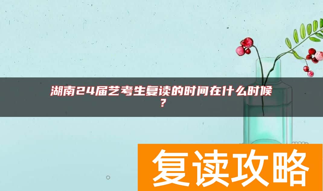 湖南24届艺考生复读的时间在什么时候？