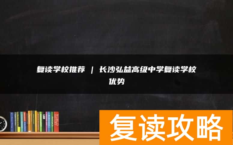 复读学校推荐 | 长沙弘益高级中学复读学校优势